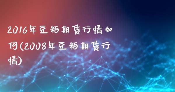 2016年豆粕期货行情如何(2008年豆粕期货行情)_https://www.xmqjcw.com_期货百科_第1张