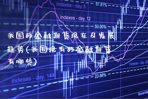 我国的金融期货现在及发展趋势(我国现有的金融期货有哪些)_https://www.xmqjcw.com_基金理财_第1张
