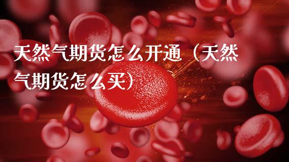 天然气期货怎么开通（天然气期货怎么买）_https://www.xmqjcw.com_期货直播室_第1张