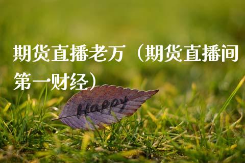 期货直播老万（期货直播间第一财经）_https://www.xmqjcw.com_期货直播室_第1张