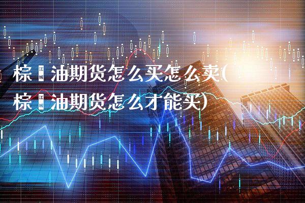 棕榈油期货怎么买怎么卖(棕榈油期货怎么才能买)_https://www.xmqjcw.com_期货百科_第1张