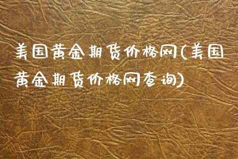 美国黄金期货价格网(美国黄金期货价格网查询)_https://www.xmqjcw.com_期货投资_第1张