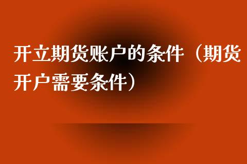 开立期货账户的条件（期货开户需要条件）_https://www.xmqjcw.com_期货投资_第1张