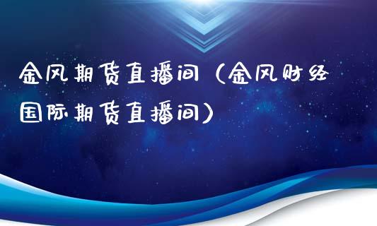 金风期货直播间（金风财经国际期货直播间）_https://www.xmqjcw.com_期货直播室_第1张