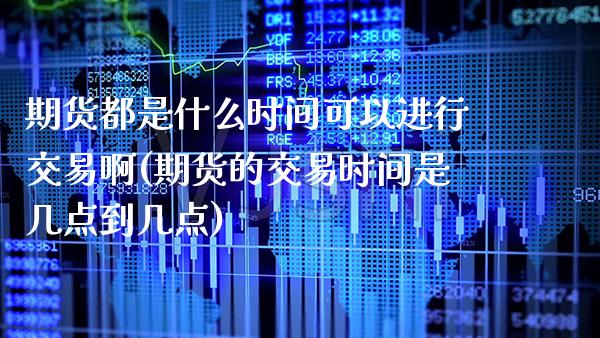 期货都是什么时间可以进行交易啊(期货的交易时间是几点到几点)_https://www.xmqjcw.com_期货开户_第1张