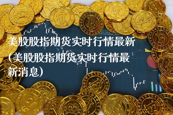 美股股指期货实时行情最新(美股股指期货实时行情最新消息)_https://www.xmqjcw.com_期货直播室_第1张