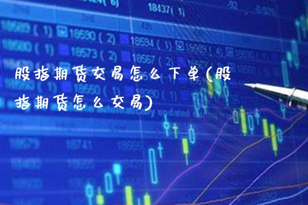 股指期货交易怎么下单(股指期货怎么交易)_https://www.xmqjcw.com_期货百科_第1张