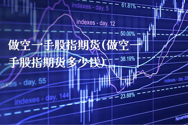 做空一手股指期货(做空一手股指期货多少钱)_https://www.xmqjcw.com_期货投资_第1张