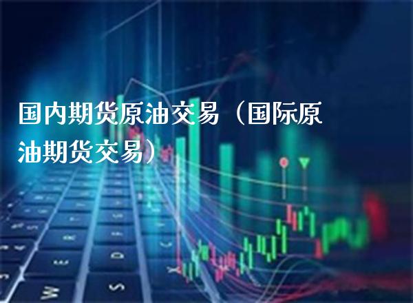 国内期货原油交易（国际原油期货交易）_https://www.xmqjcw.com_期货直播室_第1张