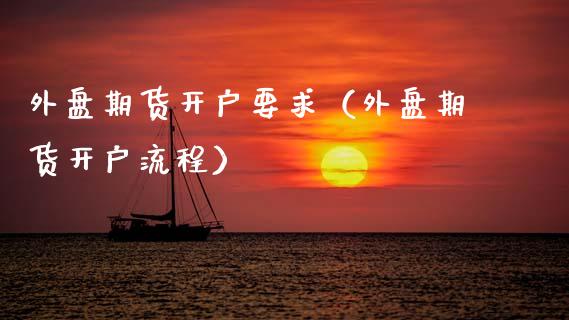 外盘期货开户要求（外盘期货开户流程）_https://www.xmqjcw.com_期货直播室_第1张