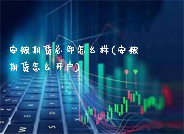 安粮期货总部怎么样(安粮期货怎么开户)_https://www.xmqjcw.com_期货行情_第1张