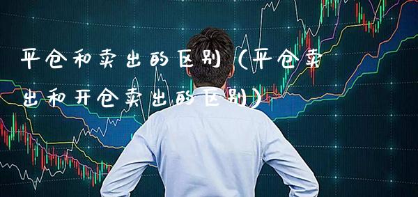平仓和卖出的区别（平仓卖出和开仓卖出的区别）_https://www.xmqjcw.com_期货直播室_第1张