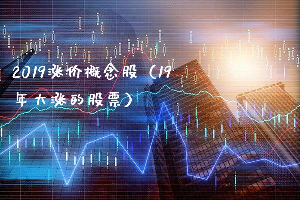 2019涨价概念股（19年大涨的股票）_https://www.xmqjcw.com_股票投资_第1张