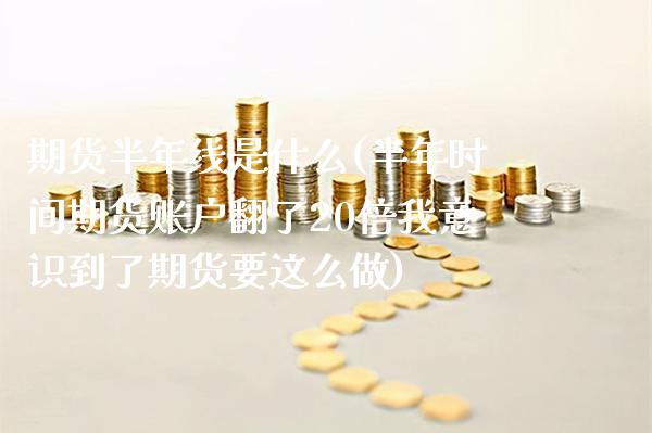 期货半年线是什么(半年时间期货账户翻了20倍我意识到了期货要这么做)_https://www.xmqjcw.com_期货百科_第1张
