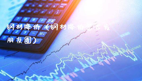 钢材降价（钢材降价怎么发朋友圈）_https://www.xmqjcw.com_期货投资_第1张