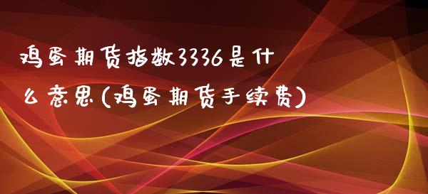 鸡蛋期货指数3336是什么意思(鸡蛋期货手续费)_https://www.xmqjcw.com_期货百科_第1张