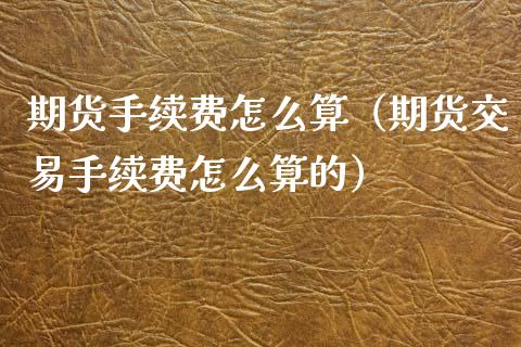 期货手续费怎么算（期货交易手续费怎么算的）_https://www.xmqjcw.com_期货投资_第1张