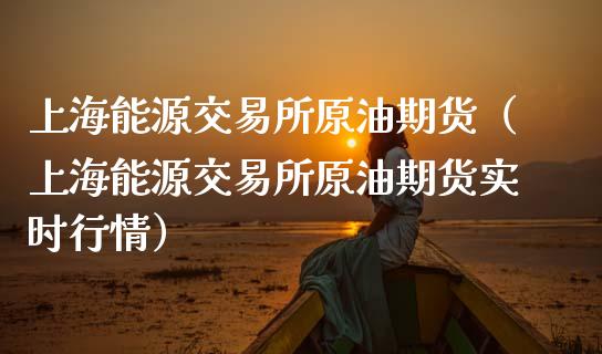 上海能源交易所原油期货（上海能源交易所原油期货实时行情）_https://www.xmqjcw.com_期货投资_第1张
