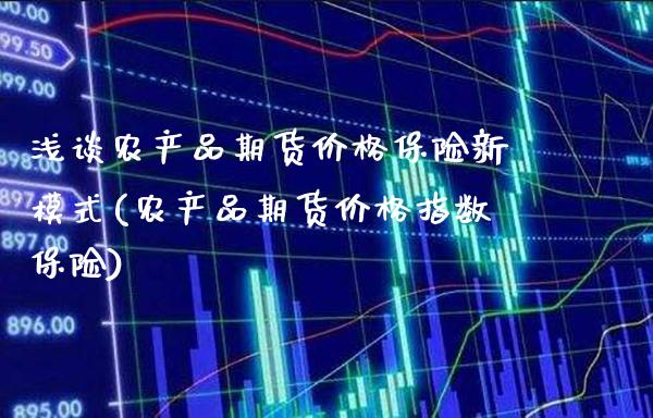浅谈农产品期货价格保险新模式(农产品期货价格指数保险)_https://www.xmqjcw.com_股票投资_第1张