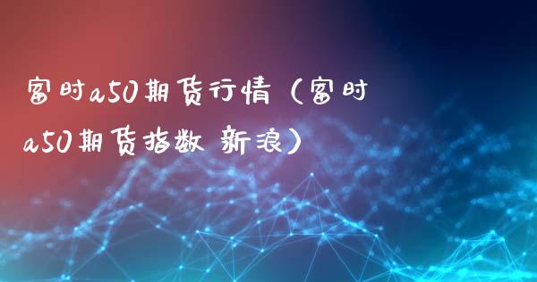 富时a50期货行情（富时a50期货指数 新浪）_https://www.xmqjcw.com_期货投资_第1张