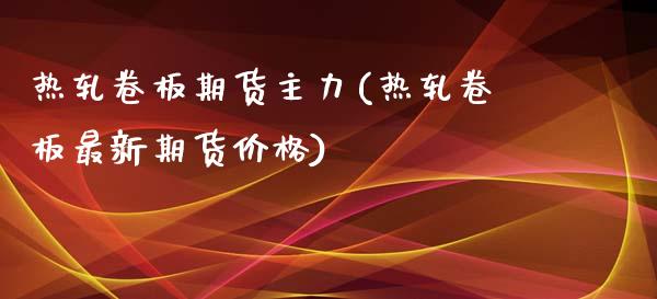 热轧卷板期货主力(热轧卷板最新期货价格)_https://www.xmqjcw.com_基金理财_第1张