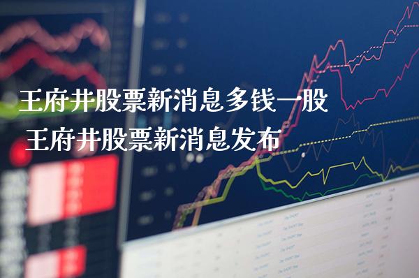 王府井股票新消息多钱一股 王府井股票新消息发布_https://www.xmqjcw.com_股票投资_第1张