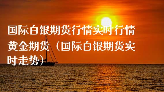 国际白银期货行情实时行情黄金期货（国际白银期货实时走势）_https://www.xmqjcw.com_期货直播室_第1张
