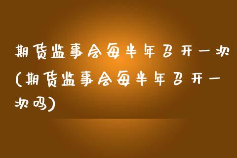 期货监事会每半年召开一次(期货监事会每半年召开一次吗)_https://www.xmqjcw.com_期货开户_第1张