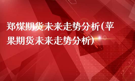 郑煤期货未来走势分析(苹果期货未来走势分析)_https://www.xmqjcw.com_期货百科_第1张