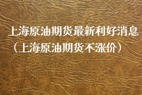 上海原油期货最新利好消息（上海原油期货不涨价）_https://www.xmqjcw.com_期货直播室_第1张
