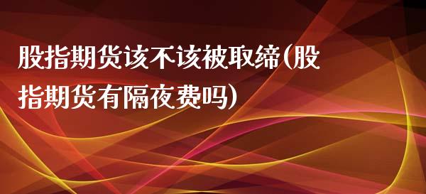 股指期货该不该被取缔(股指期货有隔夜费吗)_期货百科_第1张_秦聚理财 股指期货该不该被取缔(股指期货有隔夜费吗)_https://www.xmqjcw.com_期货百科_第1张