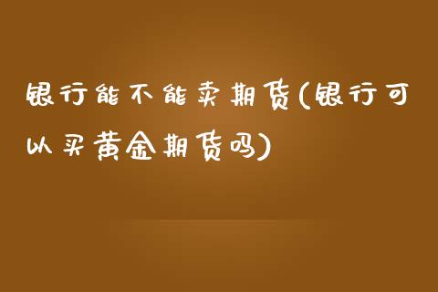 银行能不能卖期货(银行可以买黄金期货吗)_https://www.xmqjcw.com_期货投资_第1张