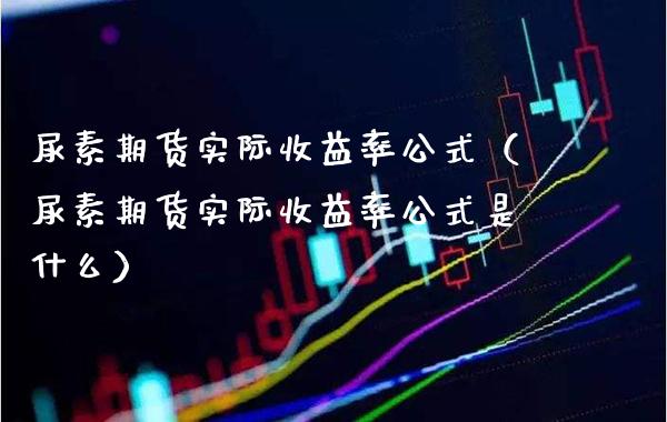 尿素期货实际收益率公式（尿素期货实际收益率公式是什么）_https://www.xmqjcw.com_期货直播室_第1张