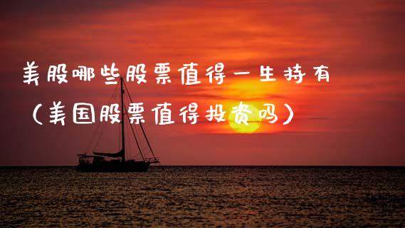 美股哪些股票值得一生持有（美国股票值得投资吗）_https://www.xmqjcw.com_期货投资_第1张