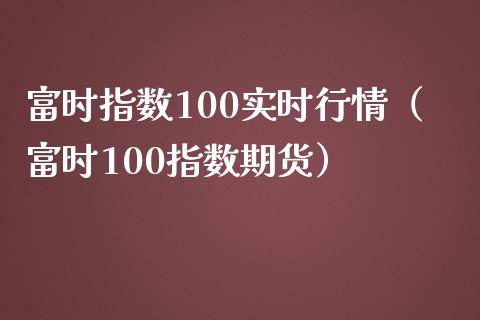 富时指数100实时行情（富时100指数期货）_https://www.xmqjcw.com_期货投资_第1张
