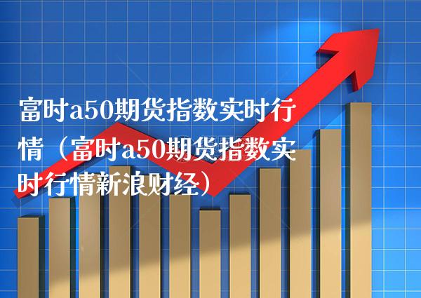 富时a50期货指数实时行情（富时a50期货指数实时行情新浪财经）_https://www.xmqjcw.com_期货直播室_第1张