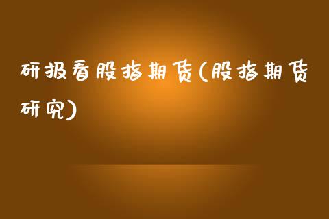 研报看股指期货(股指期货研究)_https://www.xmqjcw.com_期货直播室_第1张