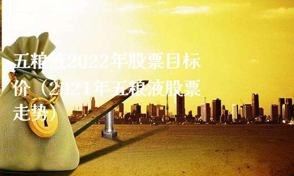 五粮液2022年股票目标价（2021年五粮液股票走势）_https://www.xmqjcw.com_股票投资_第1张