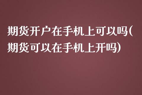 期货开户在手机上可以吗(期货可以在手机上开吗)_https://www.xmqjcw.com_期货百科_第1张