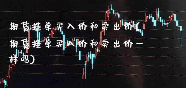 期货挂单买入价和卖出价(期货挂单买入价和卖出价一样吗)_https://www.xmqjcw.com_期货行情_第1张