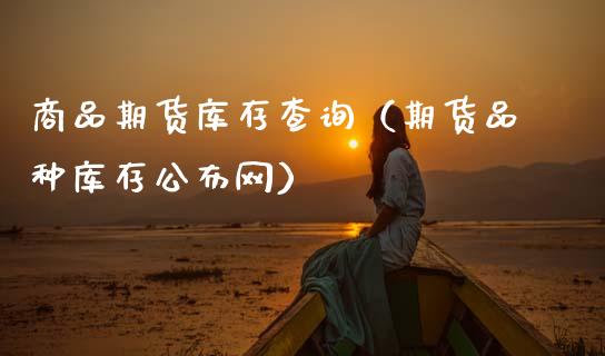 商品期货库存查询（期货品种库存公布网）_https://www.xmqjcw.com_期货投资_第1张