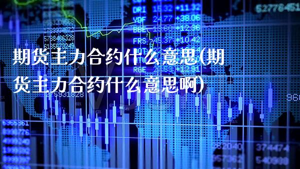 期货主力合约什么意思(期货主力合约什么意思啊)_https://www.xmqjcw.com_期货直播室_第1张
