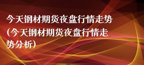 今天钢材期货夜盘行情走势(今天钢材期货夜盘行情走势分析)_https://www.xmqjcw.com_基金理财_第1张