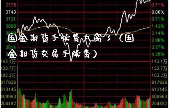 国金期货手续费太高了（国金期货交易手续费）_https://www.xmqjcw.com_期货直播室_第1张