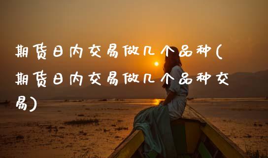 期货日内交易做几个品种(期货日内交易做几个品种交易)_https://www.xmqjcw.com_期货投资_第1张