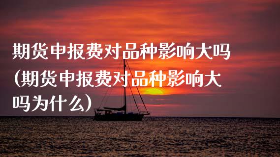 期货申报费对品种影响大吗(期货申报费对品种影响大吗为什么)_https://www.xmqjcw.com_期货百科_第1张