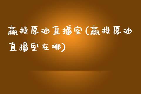 赢投原油直播室(赢投原油直播室在哪)_https://www.xmqjcw.com_期货百科_第1张