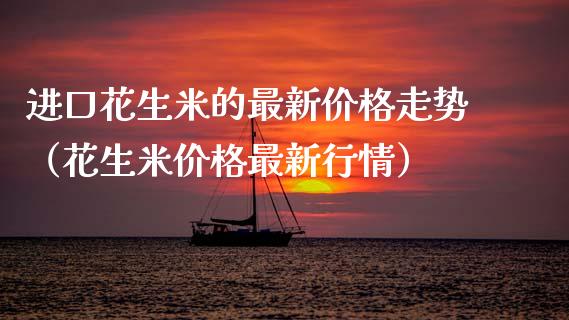 进口花生米的最新价格走势（花生米价格最新行情）_https://www.xmqjcw.com_期货行情_第1张
