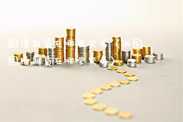 国债期货在哪里交易（我国国债期货在哪里交易）_https://www.xmqjcw.com_期货行情_第1张