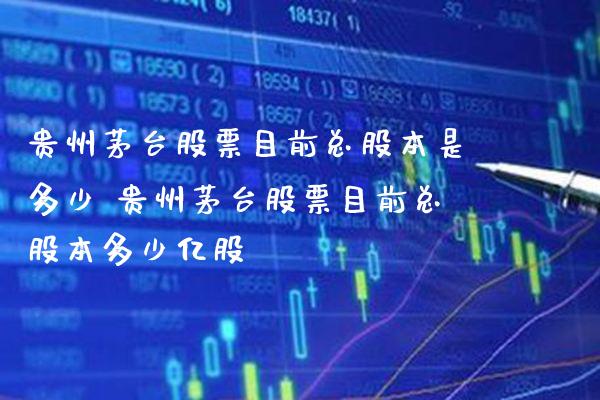 贵州茅台股票目前总股本是多少 贵州茅台股票目前总股本多少亿股_https://www.xmqjcw.com_股票投资_第1张